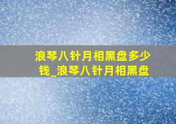 浪琴八针月相黑盘多少钱_浪琴八针月相黑盘