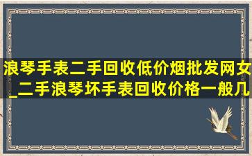 浪琴手表二手回收(低价烟批发网)女_二手浪琴坏手表回收价格一般几折