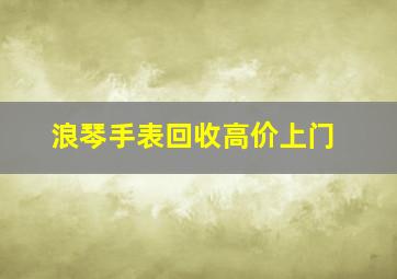 浪琴手表回收高价上门