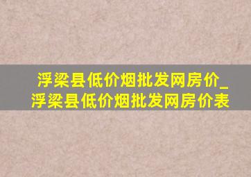 浮梁县(低价烟批发网)房价_浮梁县(低价烟批发网)房价表