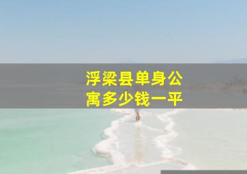 浮梁县单身公寓多少钱一平