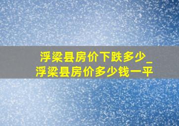 浮梁县房价下跌多少_浮梁县房价多少钱一平