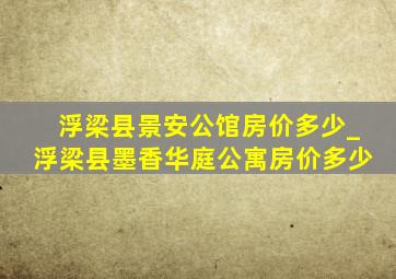 浮梁县景安公馆房价多少_浮梁县墨香华庭公寓房价多少