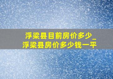 浮梁县目前房价多少_浮梁县房价多少钱一平