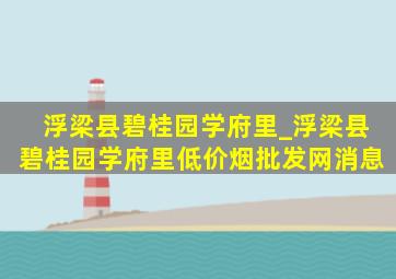 浮梁县碧桂园学府里_浮梁县碧桂园学府里(低价烟批发网)消息