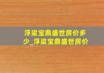 浮梁宝鼎盛世房价多少_浮梁宝鼎盛世房价