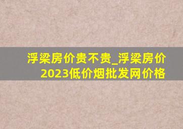 浮梁房价贵不贵_浮梁房价2023(低价烟批发网)价格