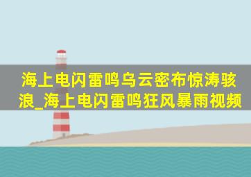 海上电闪雷鸣乌云密布惊涛骇浪_海上电闪雷鸣狂风暴雨视频