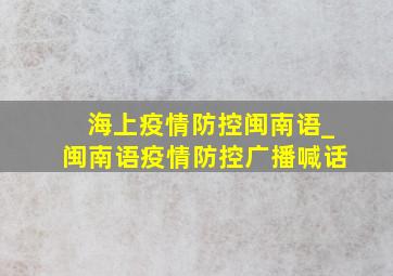 海上疫情防控闽南语_闽南语疫情防控广播喊话