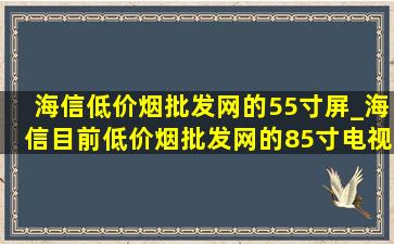 海信(低价烟批发网)的55寸屏_海信目前(低价烟批发网)的85寸电视机