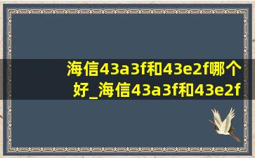 海信43a3f和43e2f哪个好_海信43a3f和43e2f有什么区别