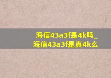 海信43a3f是4k吗_海信43a3f是真4k么