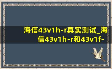 海信43v1h-r真实测试_海信43v1h-r和43v1f-r有啥区别