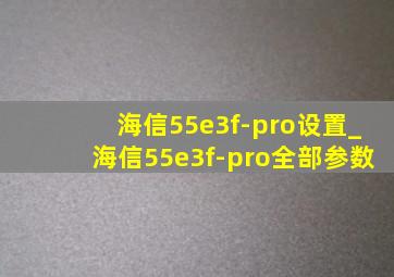 海信55e3f-pro设置_海信55e3f-pro全部参数