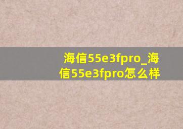 海信55e3fpro_海信55e3fpro怎么样