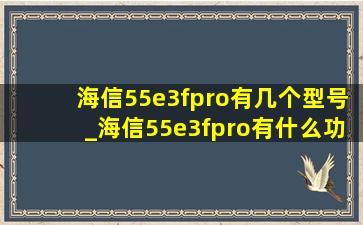 海信55e3fpro有几个型号_海信55e3fpro有什么功能