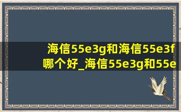 海信55e3g和海信55e3f哪个好_海信55e3g和55e3fpro哪个更值得买