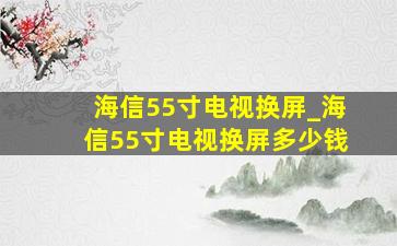 海信55寸电视换屏_海信55寸电视换屏多少钱