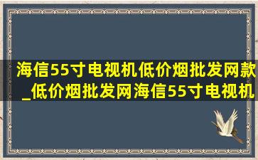 海信55寸电视机(低价烟批发网)款_(低价烟批发网)海信55寸电视机