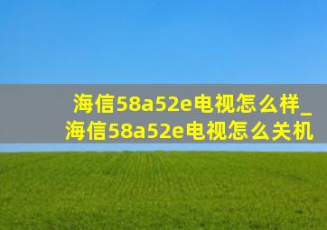 海信58a52e电视怎么样_海信58a52e电视怎么关机