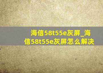 海信58t55e灰屏_海信58t55e灰屏怎么解决