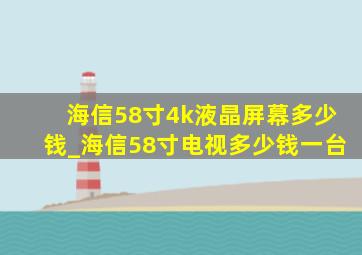 海信58寸4k液晶屏幕多少钱_海信58寸电视多少钱一台