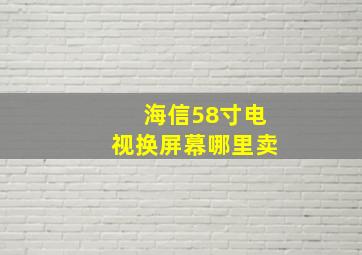 海信58寸电视换屏幕哪里卖