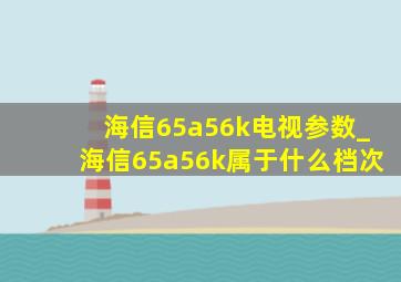 海信65a56k电视参数_海信65a56k属于什么档次