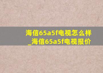 海信65a5f电视怎么样_海信65a5f电视报价