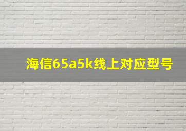 海信65a5k线上对应型号