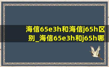 海信65e3h和海信j65h区别_海信65e3h和j65h哪个性价比高