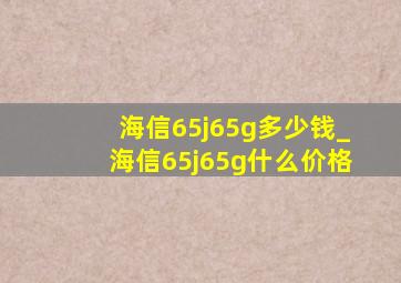 海信65j65g多少钱_海信65j65g什么价格