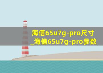 海信65u7g-pro尺寸_海信65u7g-pro参数