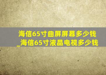 海信65寸曲屏屏幕多少钱_海信65寸液晶电视多少钱