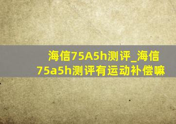 海信75A5h测评_海信75a5h测评有运动补偿嘛