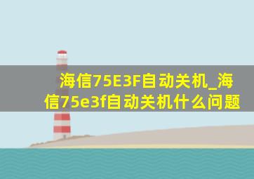 海信75E3F自动关机_海信75e3f自动关机什么问题