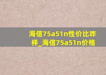 海信75a51n性价比咋样_海信75a51n价格