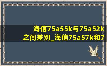 海信75a55k与75a52k之间差别_海信75a57k和75e5k的区别