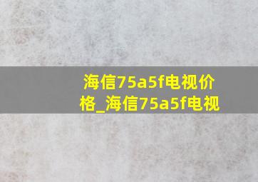 海信75a5f电视价格_海信75a5f电视