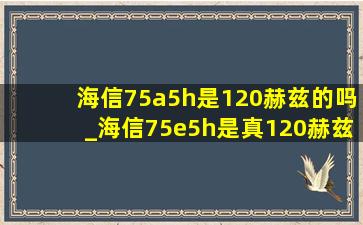 海信75a5h是120赫兹的吗_海信75e5h是真120赫兹的吗