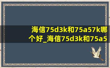 海信75d3k和75a57k哪个好_海信75d3k和75a57k哪个更好