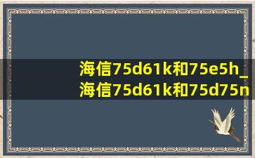 海信75d61k和75e5h_海信75d61k和75d75n的区别