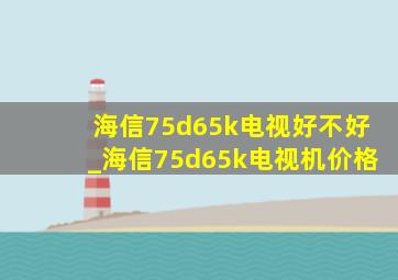 海信75d65k电视好不好_海信75d65k电视机价格