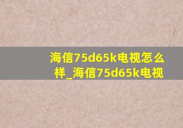 海信75d65k电视怎么样_海信75d65k电视