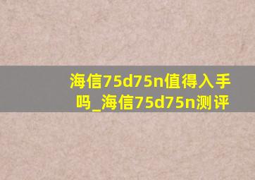 海信75d75n值得入手吗_海信75d75n测评