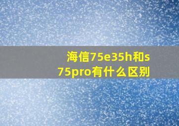 海信75e35h和s75pro有什么区别