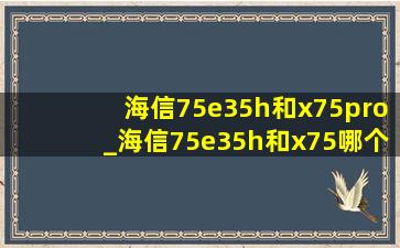 海信75e35h和x75pro_海信75e35h和x75哪个好