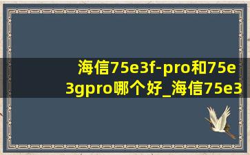 海信75e3f-pro和75e3gpro哪个好_海信75e3f-pro和75e3gpro哪个更好