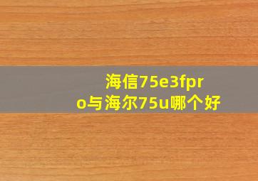 海信75e3fpro与海尔75u哪个好