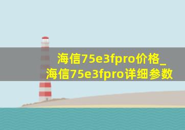 海信75e3fpro价格_海信75e3fpro详细参数